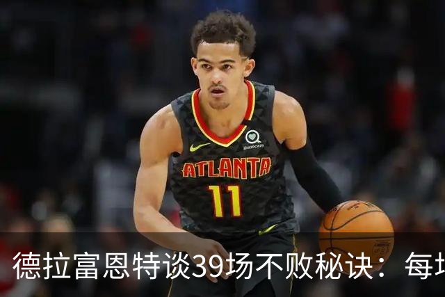 德拉富恩特谈39场不败秘诀：每场比赛都像是最后一战！