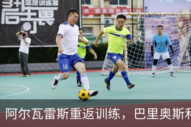 阿尔瓦雷斯重返训练，巴里奥斯和瑟洛特只能在德比战旁观